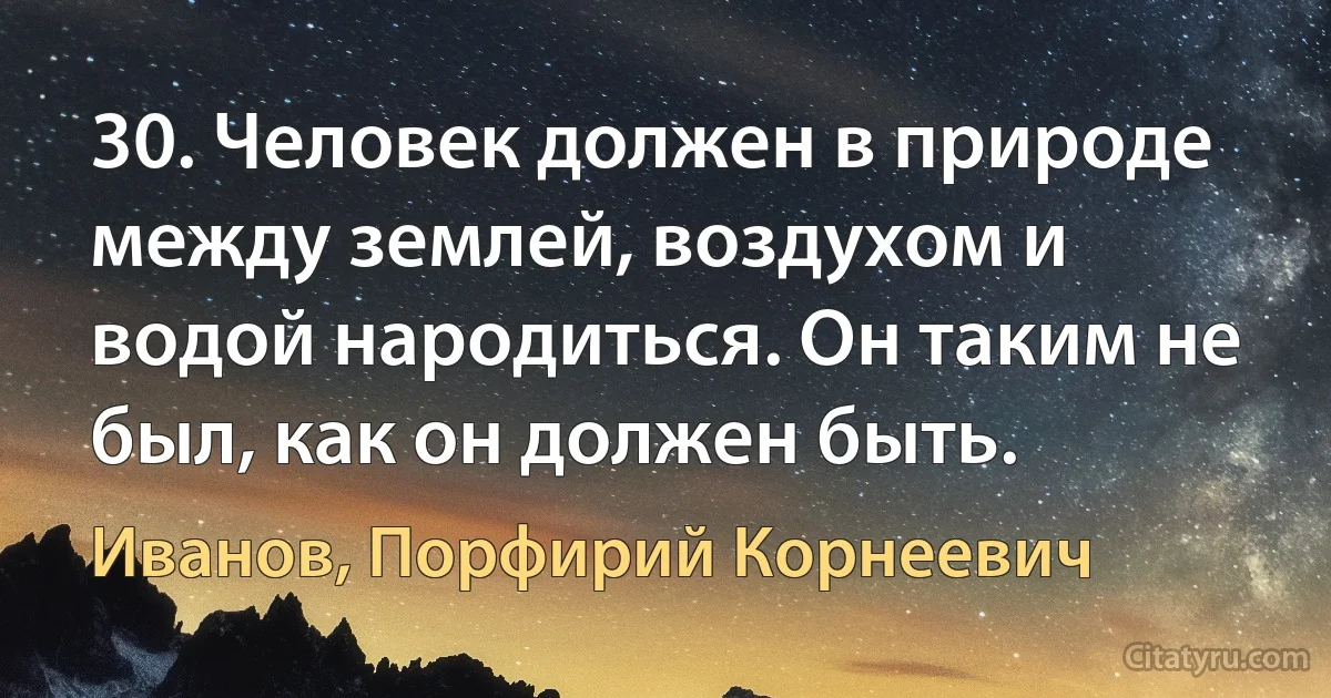 30. Человек должен в природе между землей, воздухом и водой народиться. Он таким не был, как он должен быть. (Иванов, Порфирий Корнеевич)