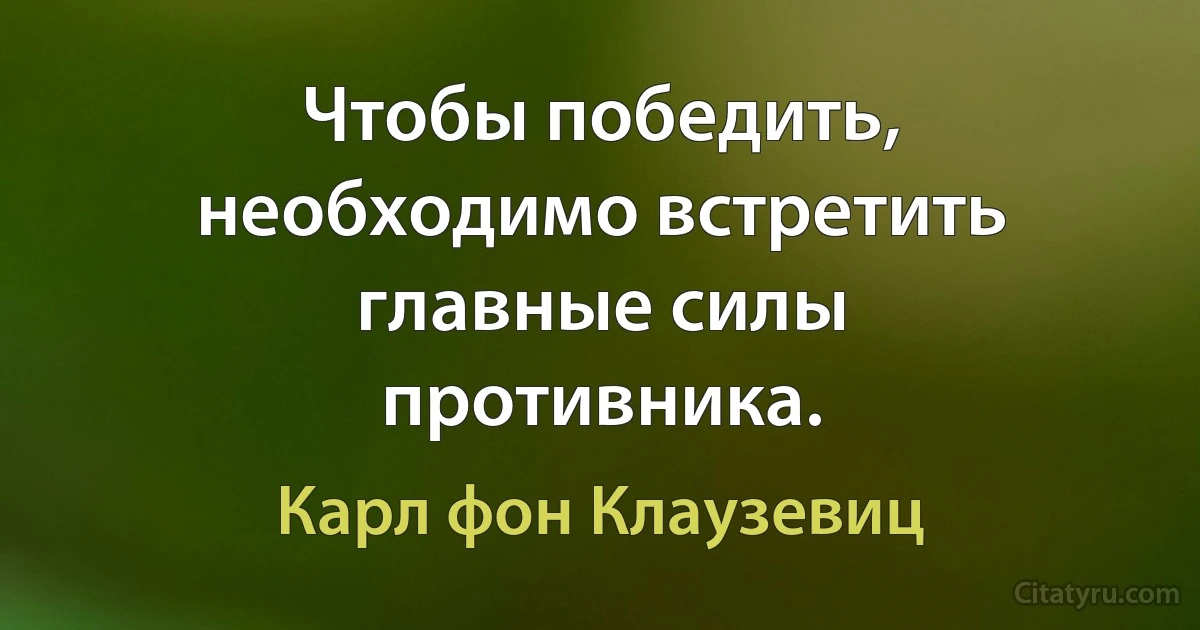 Чтобы победить, необходимо встретить главные силы противника. (Карл фон Клаузевиц)