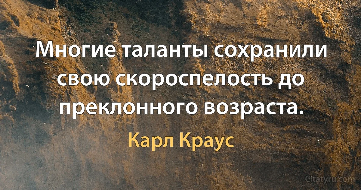 Многие таланты сохранили свою скороспелость до преклонного возраста. (Карл Краус)