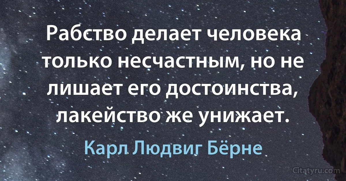 Рабство делает человека только несчастным, но не лишает его достоинства, лакейство же унижает. (Карл Людвиг Бёрне)