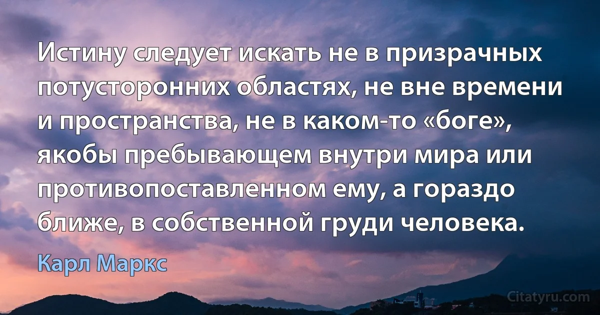 Истину следует искать не в призрачных потусторонних областях, не вне времени и пространства, не в каком-то «боге», якобы пребывающем внутри мира или противопоставленном ему, а гораздо ближе, в собственной груди человека. (Карл Маркс)