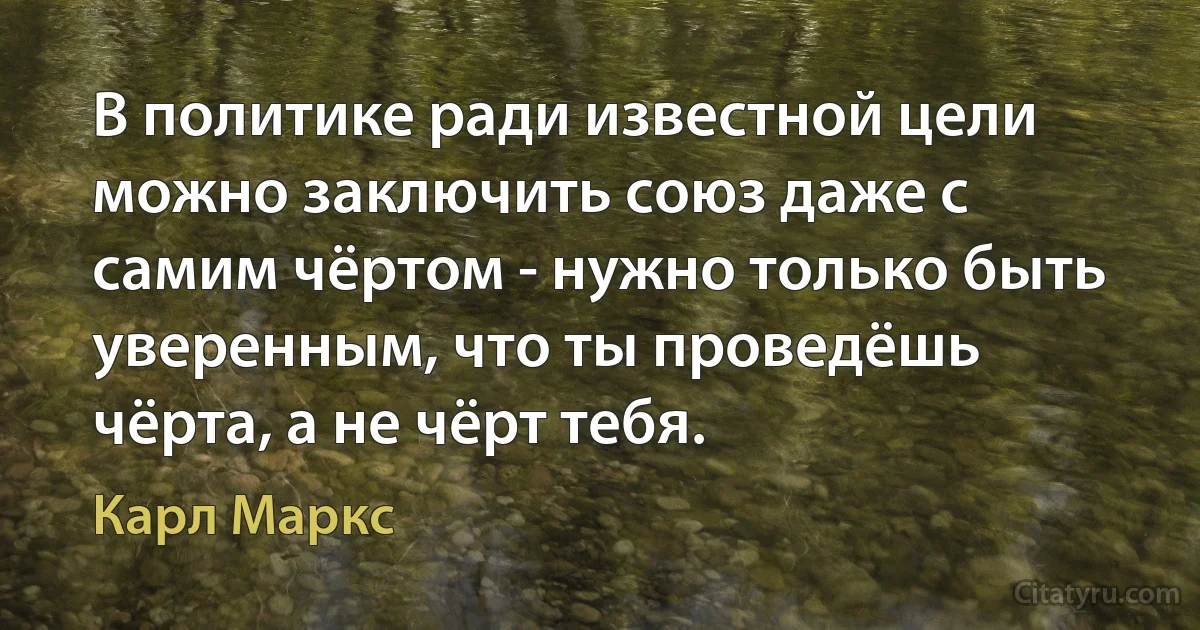 В политике ради известной цели можно заключить союз даже с самим чёртом - нужно только быть уверенным, что ты проведёшь чёрта, а не чёрт тебя. (Карл Маркс)