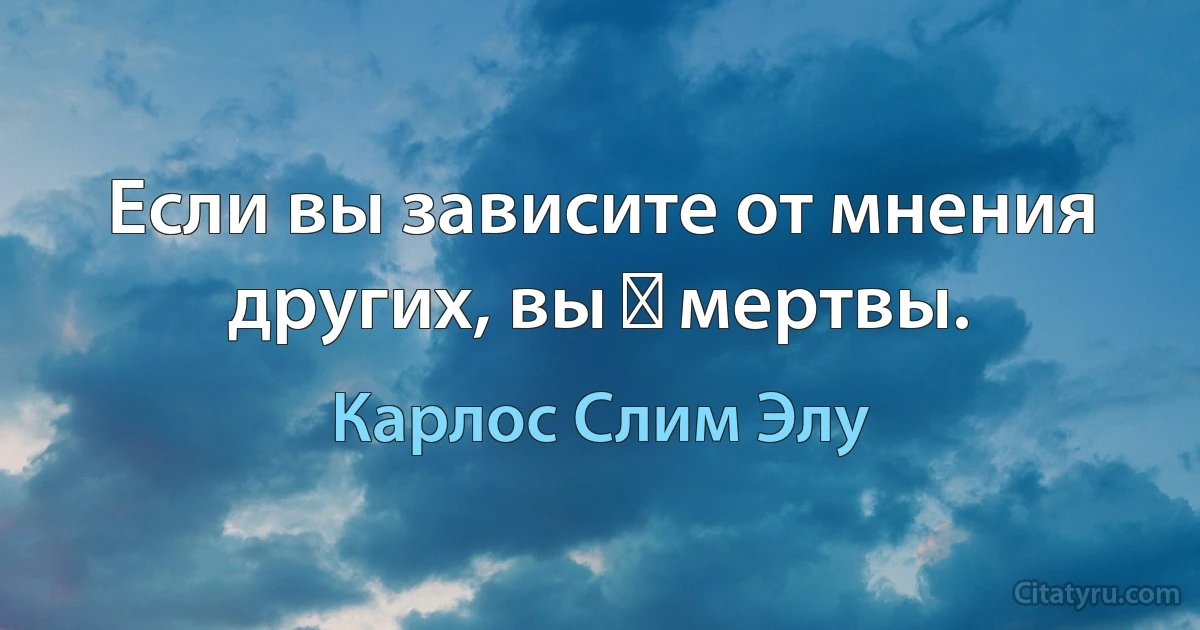 Если вы зависите от мнения других, вы ― мертвы. (Карлос Слим Элу)