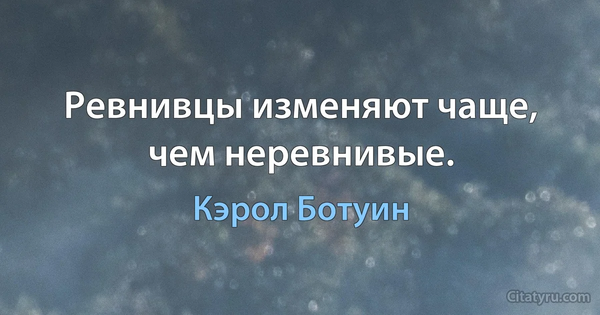 Ревнивцы изменяют чаще, чем неревнивые. (Кэрол Ботуин)