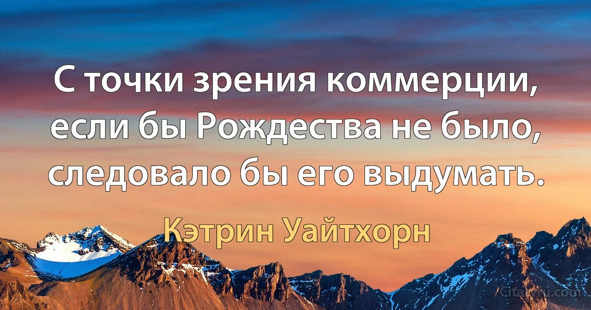 С точки зрения коммерции, если бы Рождества не было, следовало бы его выдумать. (Кэтрин Уайтхорн)