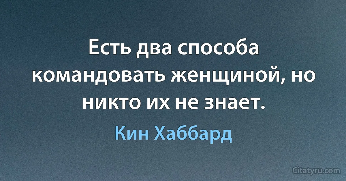 Есть два способа командовать женщиной, но никто их не знает. (Кин Хаббард)