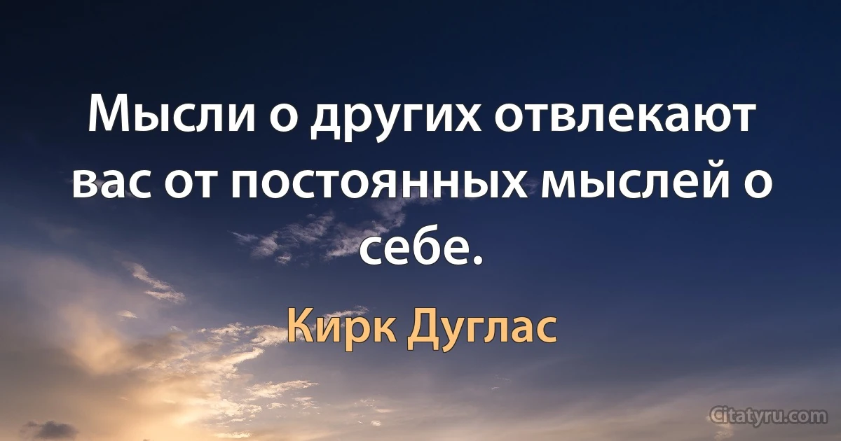 Мысли о других отвлекают вас от постоянных мыслей о себе. (Кирк Дуглас)