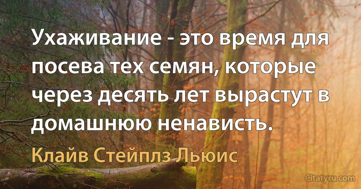 Ухаживание - это время для посева тех семян, которые через десять лет вырастут в домашнюю ненависть. (Клайв Стейплз Льюис)