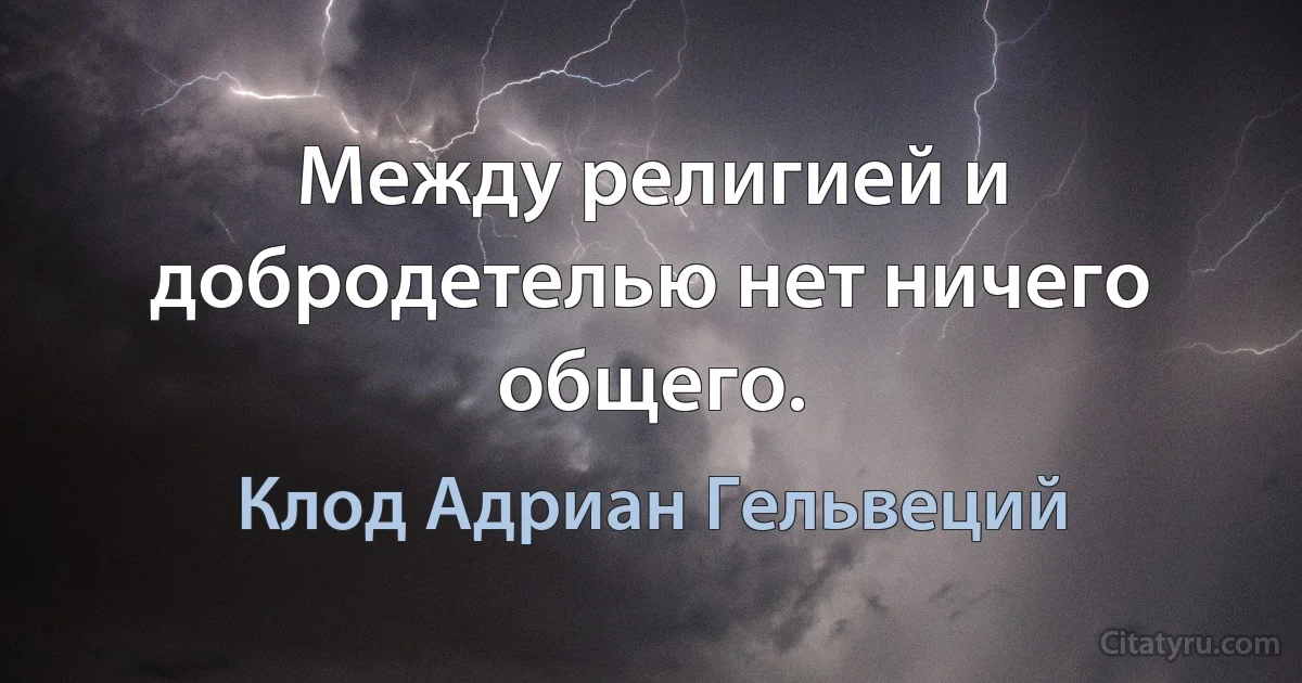 Между религией и добродетелью нет ничего общего. (Клод Адриан Гельвеций)