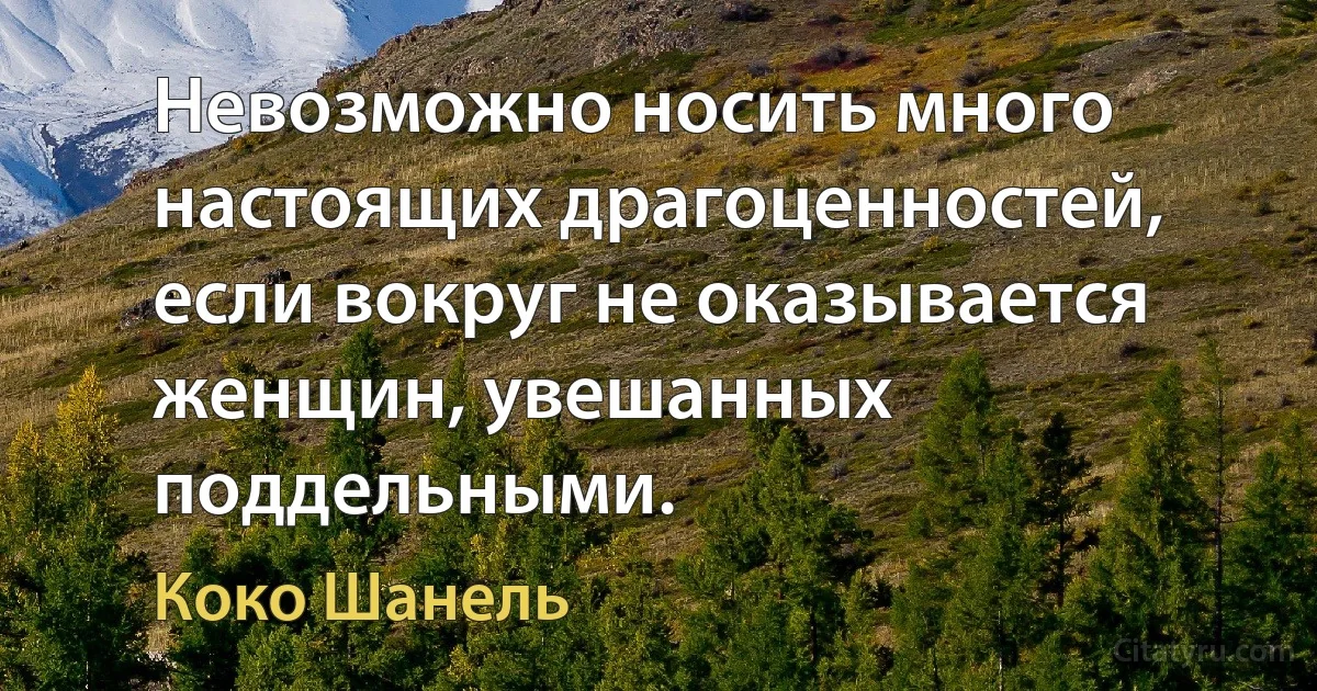 Невозможно носить много настоящих драгоценностей, если вокруг не оказывается женщин, увешанных поддельными. (Коко Шанель)