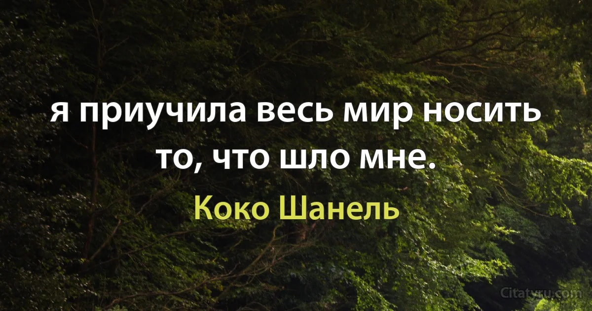 я приучила весь мир носить то, что шло мне. (Коко Шанель)