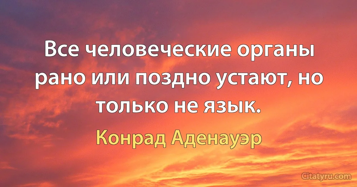 Все человеческие органы рано или поздно устают, но только не язык. (Конрад Аденауэр)