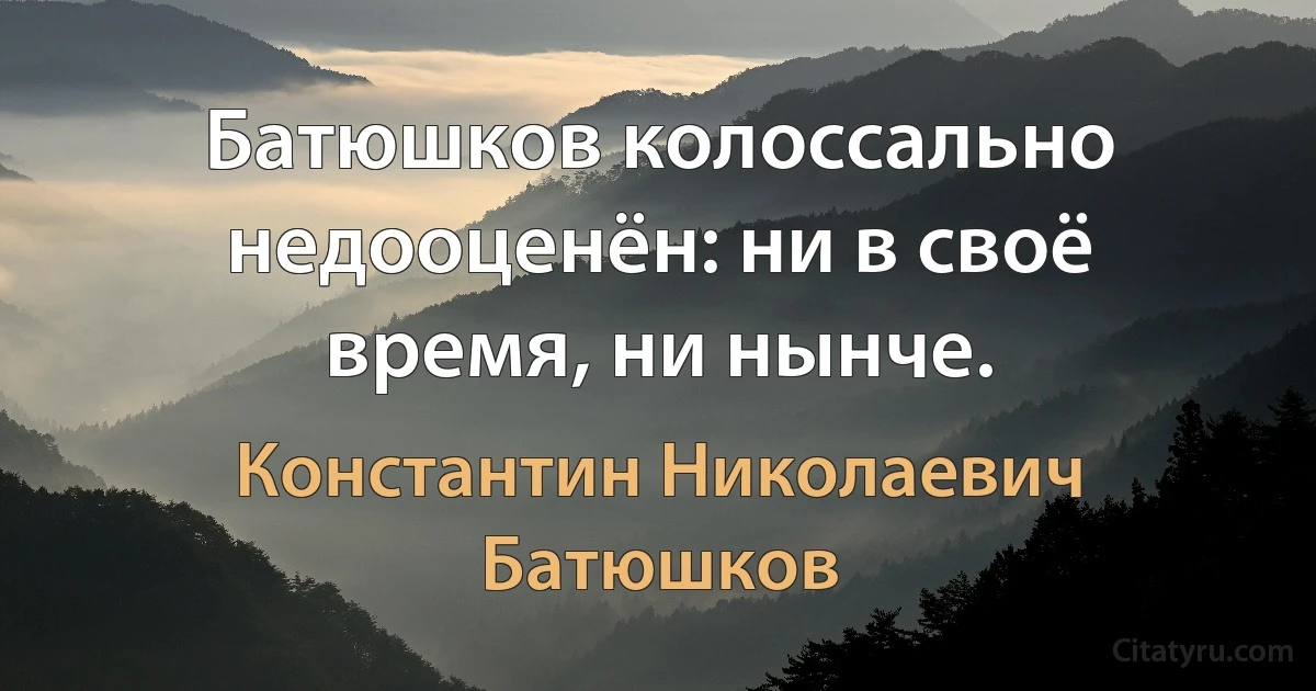 Батюшков колоссально недооценён: ни в своё время, ни нынче. (Константин Николаевич Батюшков)