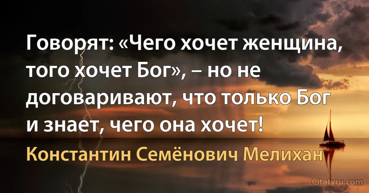 Говорят: «Чего хочет женщина, того хочет Бог», – но не договаривают, что только Бог и знает, чего она хочет! (Константин Семёнович Мелихан)