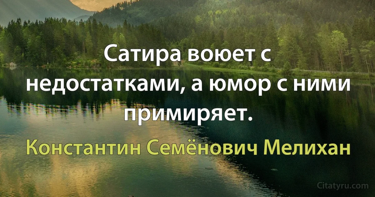 Сатира воюет с недостатками, а юмор с ними примиряет. (Константин Семёнович Мелихан)