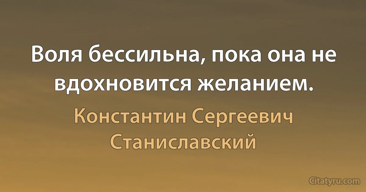 Воля бессильна, пока она не вдохновится желанием. (Константин Сергеевич Станиславский)