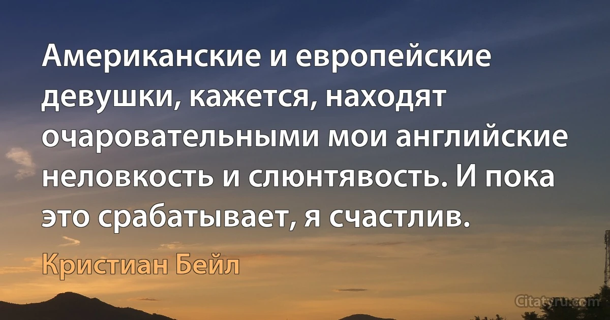 Американские и европейские девушки, кажется, находят очаровательными мои английские неловкость и слюнтявость. И пока это срабатывает, я счастлив. (Кристиан Бейл)