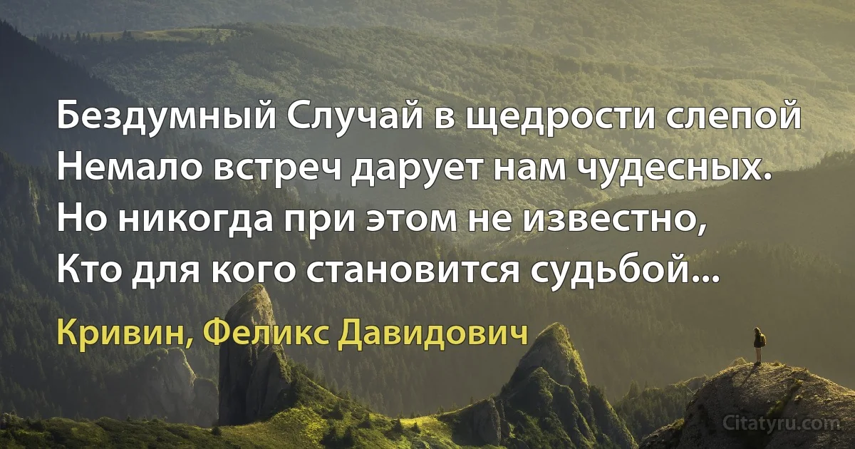 Бездумный Случай в щедрости слепой
Немало встреч дарует нам чудесных.
Но никогда при этом не известно,
Кто для кого становится судьбой... (Кривин, Феликс Давидович)