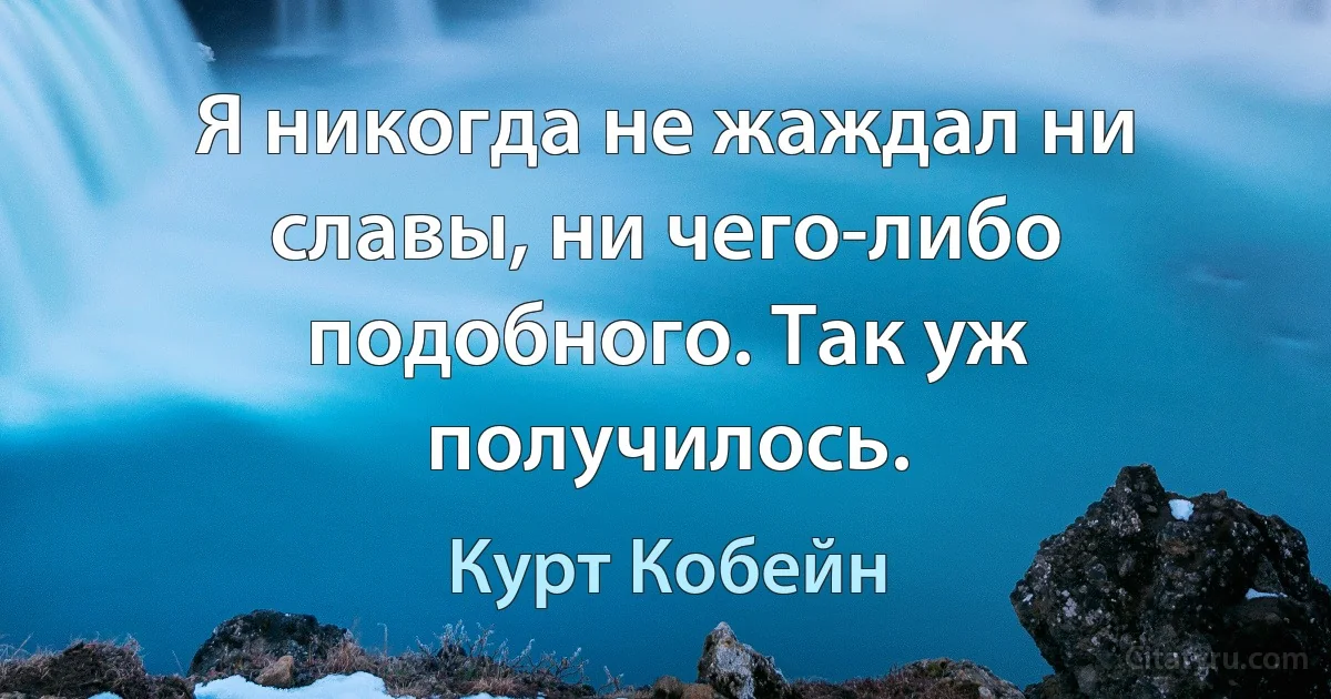 Я никогда не жаждал ни славы, ни чего-либо подобного. Так уж получилось. (Курт Кобейн)