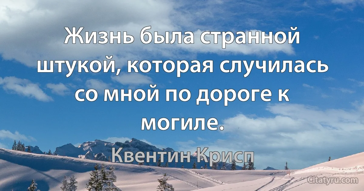 Жизнь была странной штукой, которая случилась со мной по дороге к могиле. (Квентин Крисп)