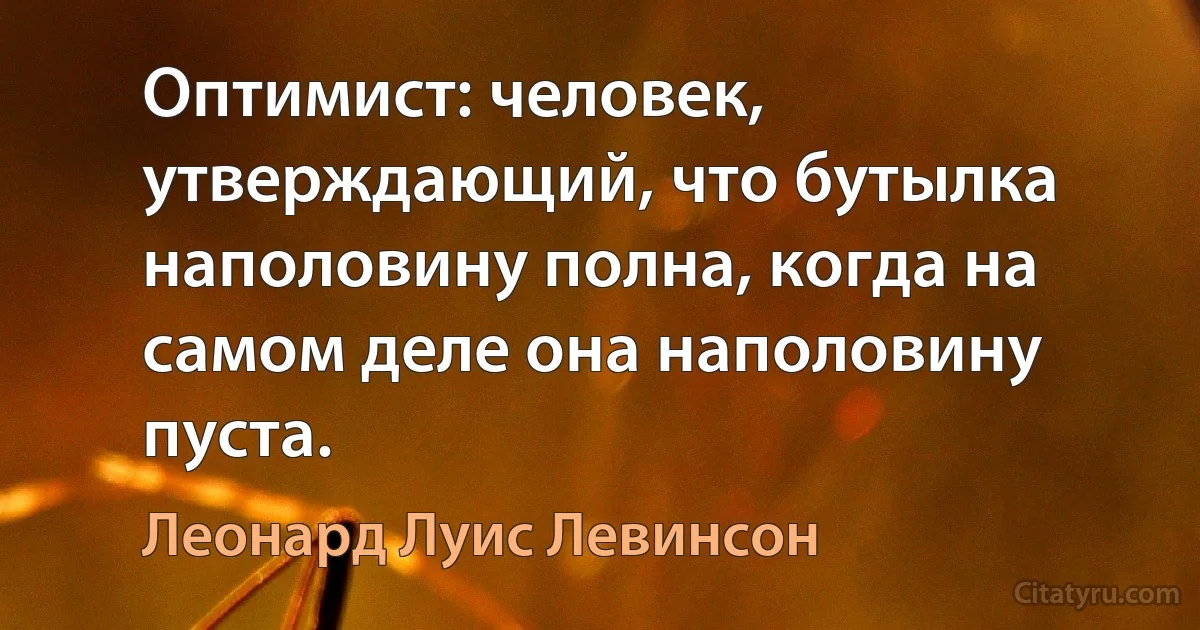 Оптимист: человек, утверждающий, что бутылка наполовину полна, когда на самом деле она наполовину пуста. (Леонард Луис Левинсон)