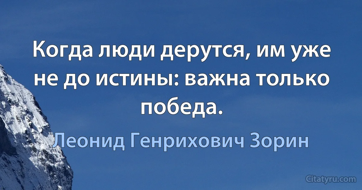 Когда люди дерутся, им уже не до истины: важна только победа. (Леонид Генрихович Зорин)