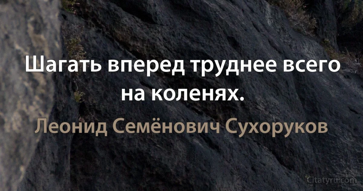 Шагать вперед труднее всего на коленях. (Леонид Семёнович Сухоруков)