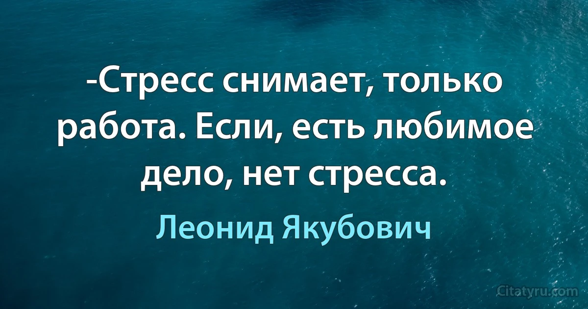 -Стресс снимает, только работа. Если, есть любимое дело, нет стресса. (Леонид Якубович)