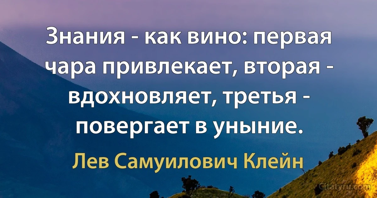 Знания - как вино: первая чара привлекает, вторая - вдохновляет, третья - повергает в уныние. (Лев Самуилович Клейн)