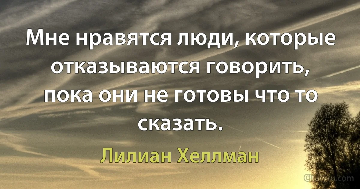 Мне нравятся люди, которые отказываются говорить, пока они не готовы что то сказать. (Лилиан Хеллман)