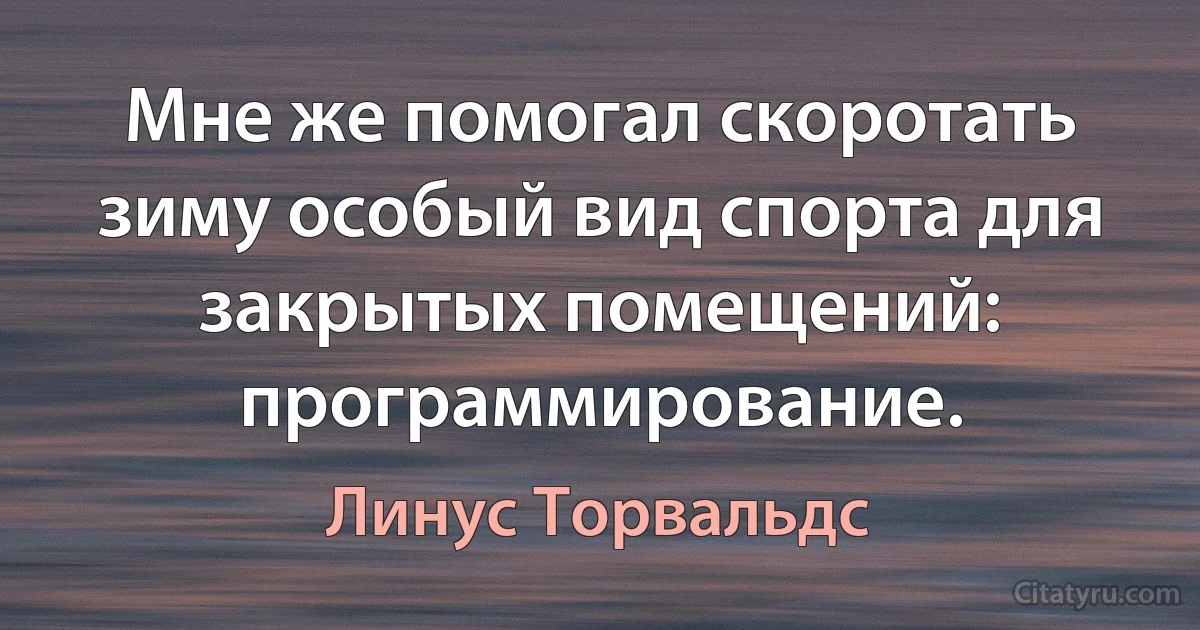 Мне же помогал скоротать зиму особый вид спорта для закрытых помещений: программирование. (Линус Торвальдс)