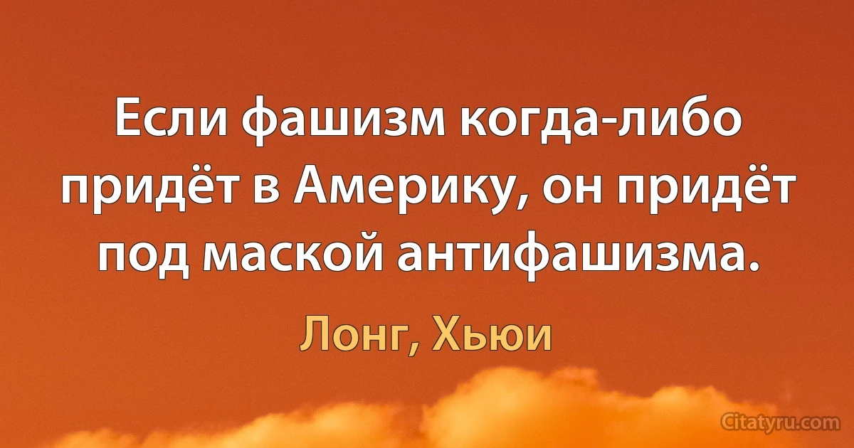 Если фашизм когда-либо придёт в Америку, он придёт под маской антифашизма. (Лонг, Хьюи)