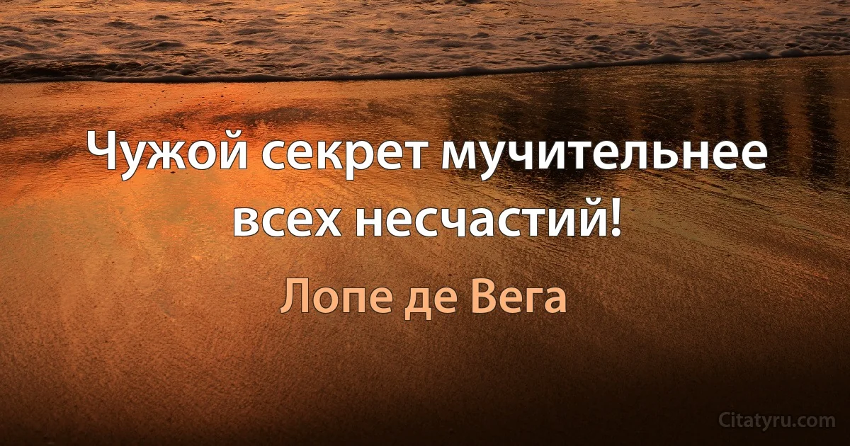 Чужой секрет мучительнее всех несчастий! (Лопе де Вега)