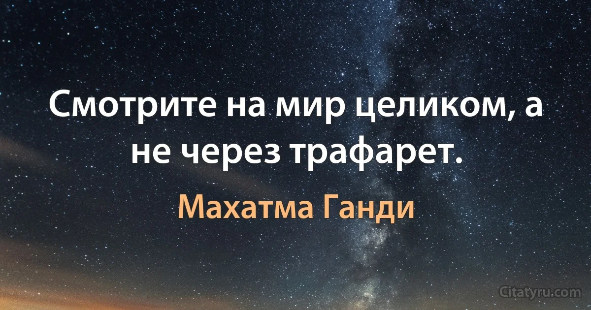 Смотрите на мир целиком, а не через трафарет. (Махатма Ганди)