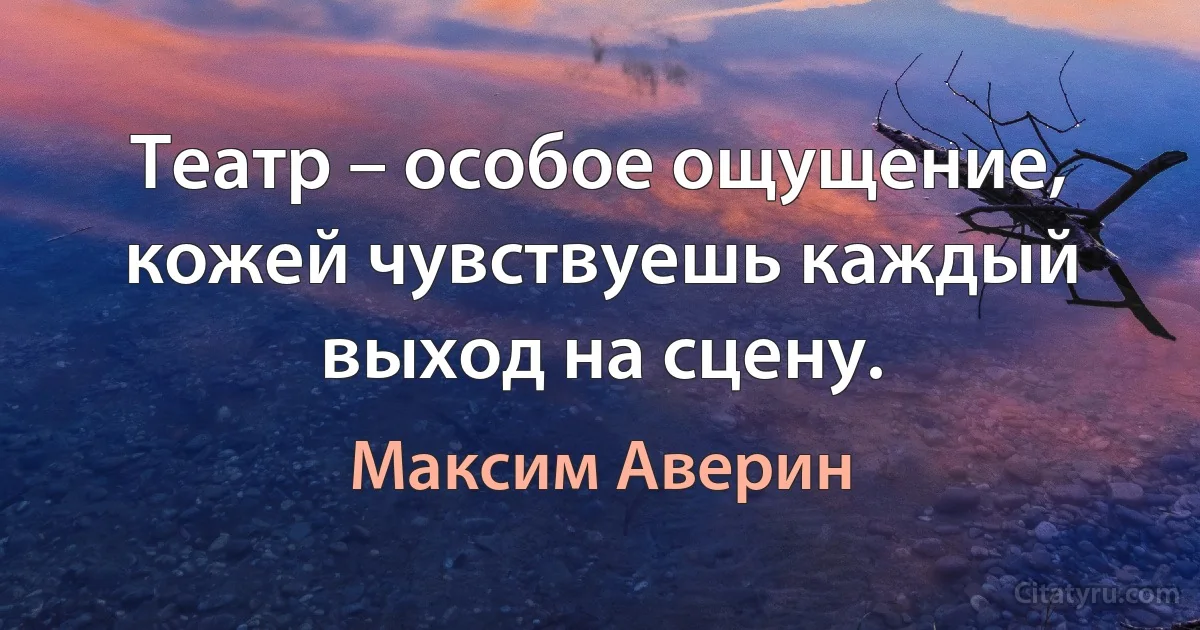 Театр – особое ощущение, кожей чувствуешь каждый выход на сцену. (Максим Аверин)