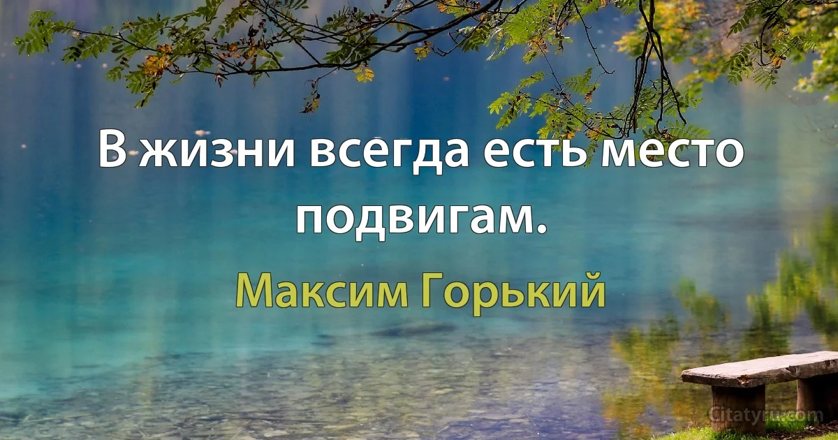 В жизни всегда есть место подвигам. (Максим Горький)