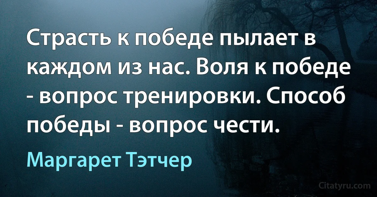 Страсть к победе пылает в каждом из нас. Воля к победе - вопрос тренировки. Способ победы - вопрос чести. (Маргарет Тэтчер)