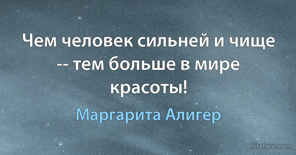 Чем человек сильней и чище -- тем больше в мире красоты! (Маргарита Алигер)