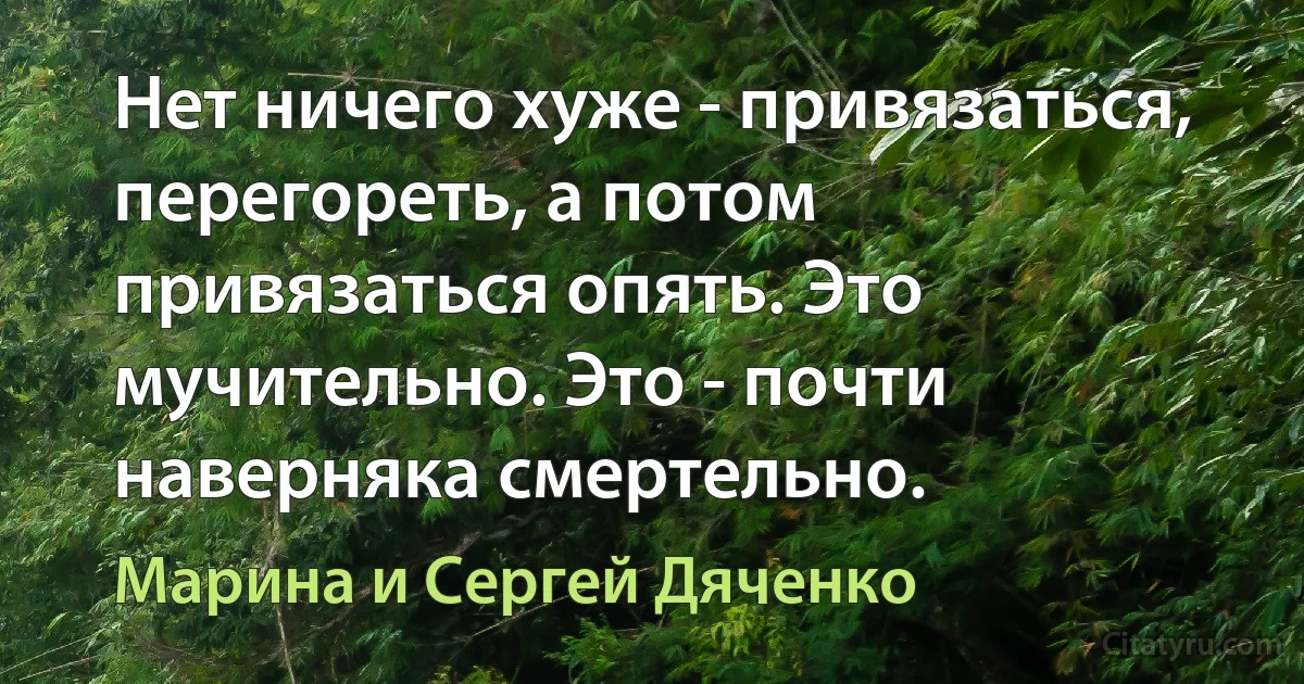 Нет ничего хуже - привязаться, перегореть, а потом привязаться опять. Это мучительно. Это - почти наверняка смертельно. (Марина и Сергей Дяченко)