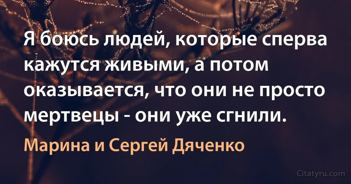 Я боюсь людей, которые сперва кажутся живыми, а потом оказывается, что они не просто мертвецы - они уже сгнили. (Марина и Сергей Дяченко)