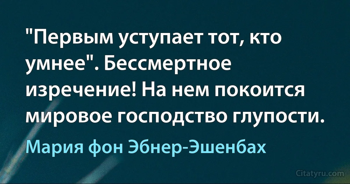 "Первым уступает тот, кто умнее". Бессмертное изречение! На нем покоится мировое господство глупости. (Мария фон Эбнер-Эшенбах)