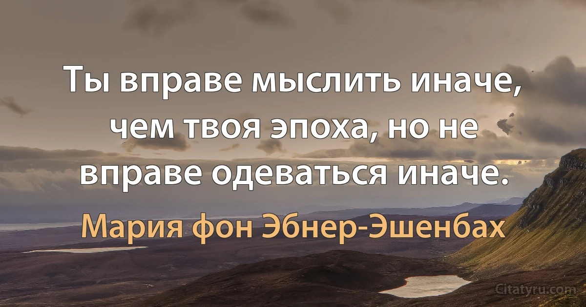 Ты вправе мыслить иначе, чем твоя эпоха, но не вправе одеваться иначе. (Мария фон Эбнер-Эшенбах)