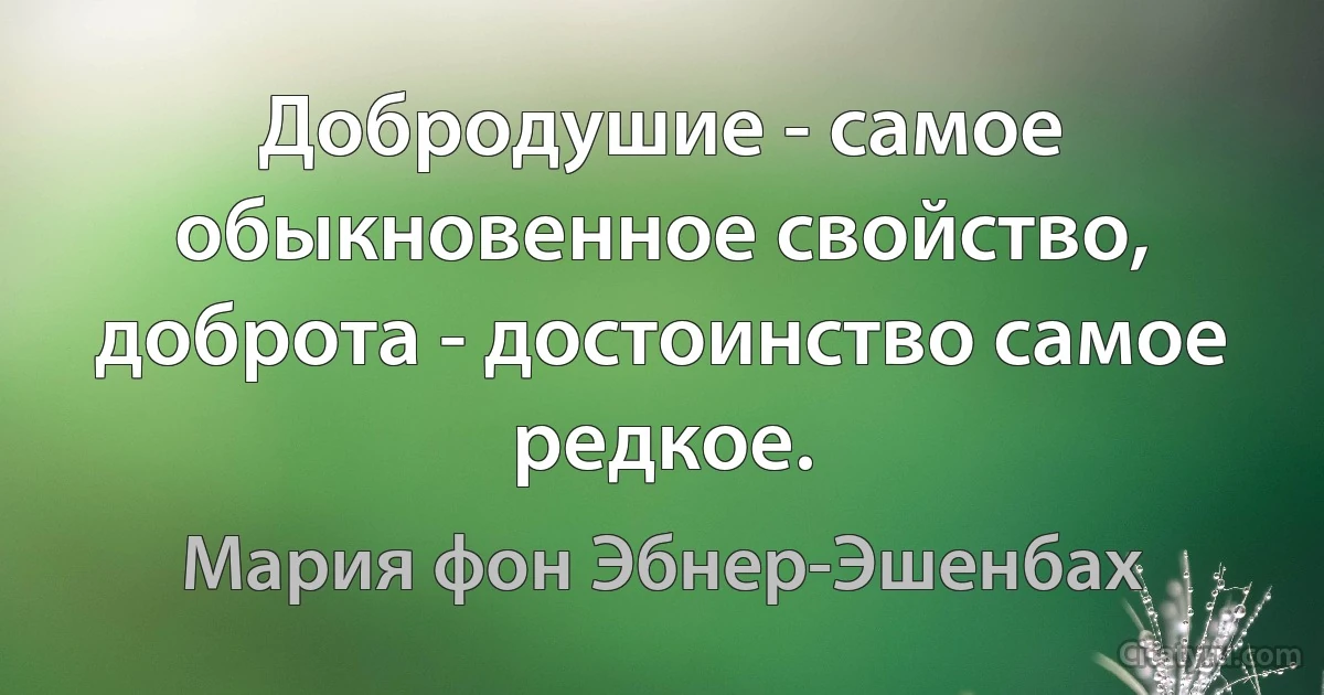 Добродушие - самое обыкновенное свойство, доброта - достоинство самое редкое. (Мария фон Эбнер-Эшенбах)