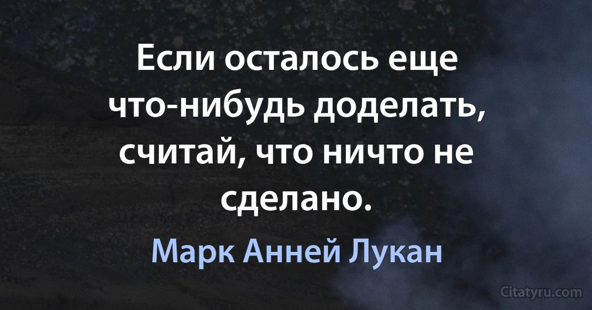 Если осталось еще что-нибудь доделать, считай, что ничто не сделано. (Марк Анней Лукан)