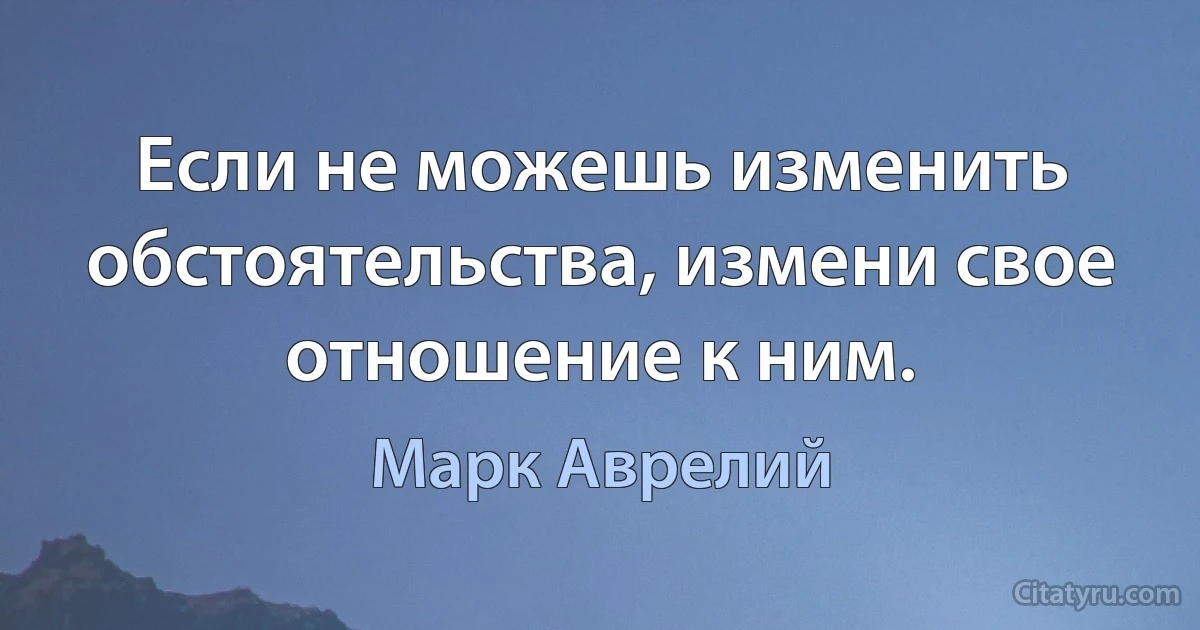 Если не можешь изменить обстоятельства, измени свое отношение к ним. (Марк Аврелий)