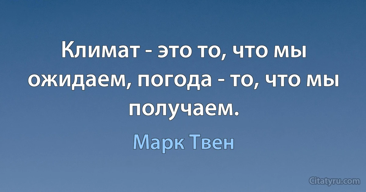 Климат - это то, что мы ожидаем, погода - то, что мы получаем. (Марк Твен)