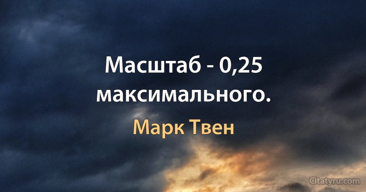 Масштаб - 0,25 максимального. (Марк Твен)