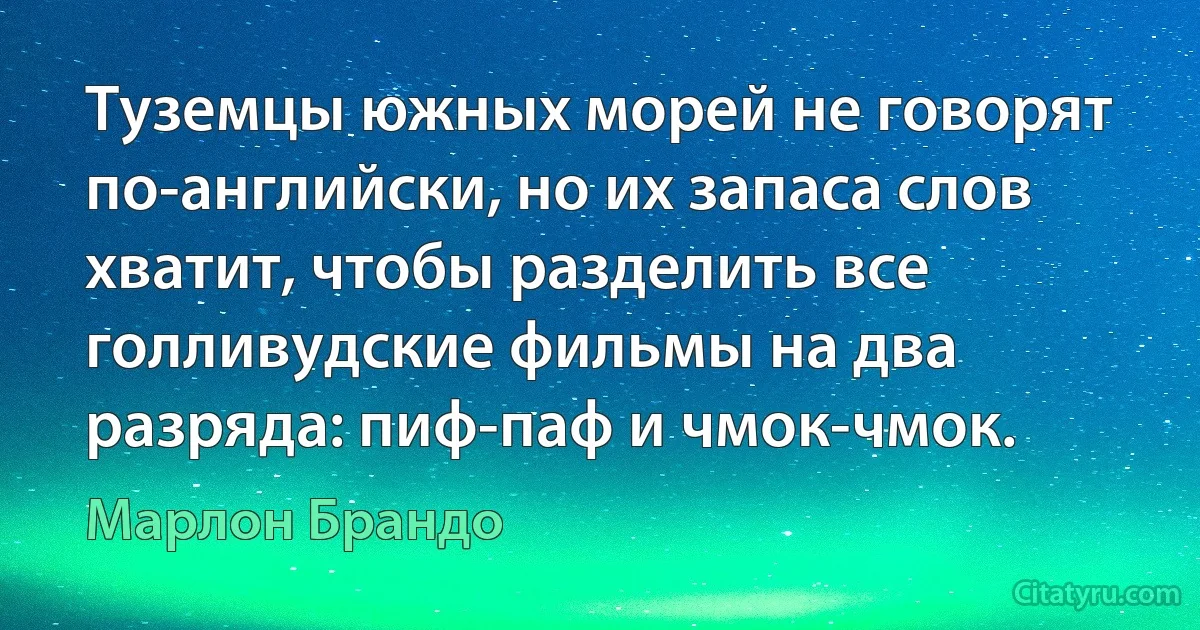 Туземцы южных морей не говорят по-английски, но их запаса слов хватит, чтобы разделить все голливудские фильмы на два разряда: пиф-паф и чмок-чмок. (Марлон Брандо)