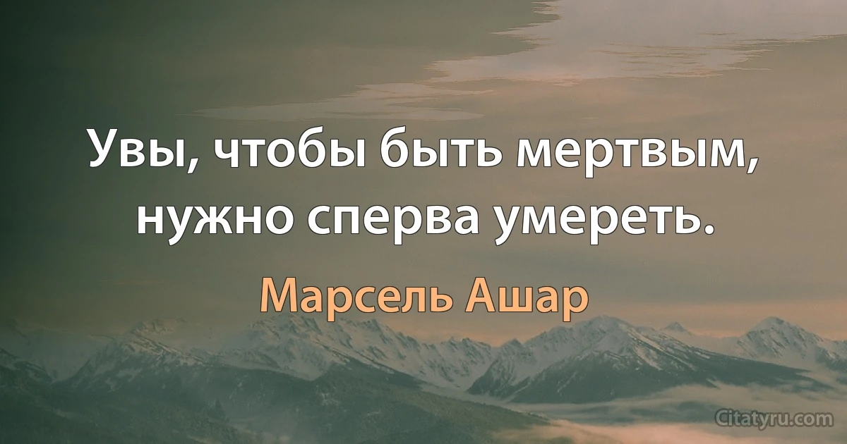 Увы, чтобы быть мертвым, нужно сперва умереть. (Марсель Ашар)