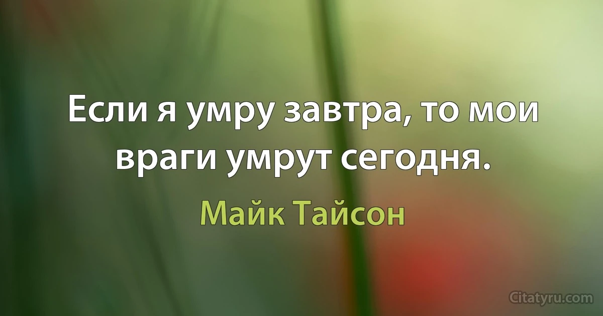 Если я умру завтра, то мои враги умрут сегодня. (Майк Тайсон)